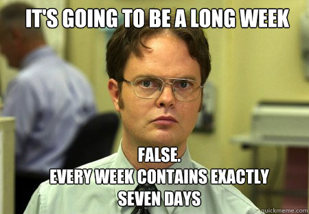 It's going to be a long week FALSE.  
every week contains exactly seven days  Schrute