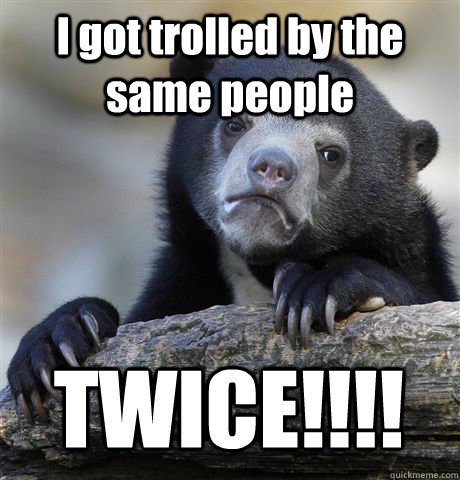 I got trolled by the same people TWICE!!!!  Confession Bear