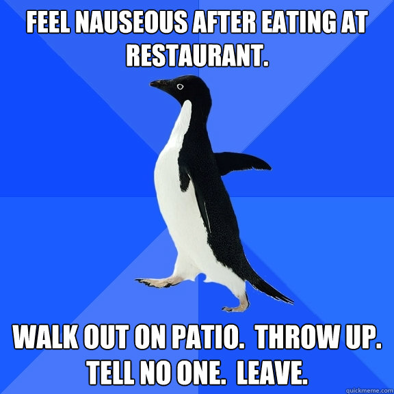 Feel nauseous after eating at restaurant. walk out on patio.  throw up.
tell no one.  leave.  Socially Awkward Penguin