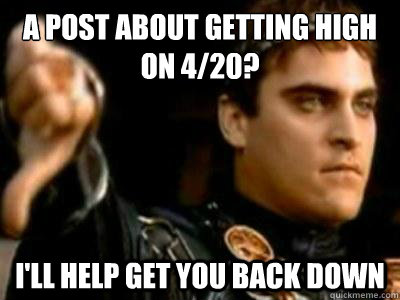 A post about getting high on 4/20? I'll help get you back down  Downvoting Roman