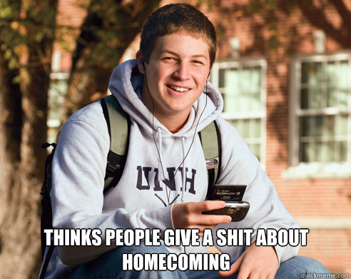  Thinks people give a shit about homecoming  College Freshman
