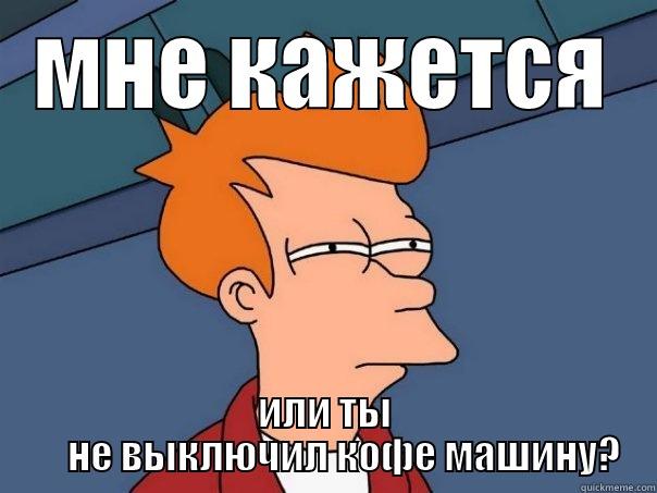 МНЕ КАЖЕТСЯ ИЛИ ТЫ      НЕ ВЫКЛЮЧИЛ КОФЕ МАШИНУ? Futurama Fry