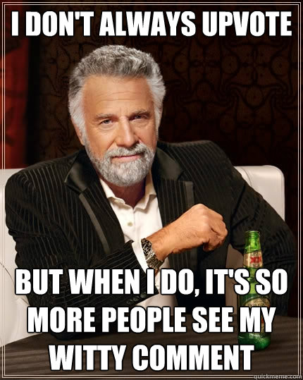 I don't always upvote But when I do, it's so more people see my witty comment  The Most Interesting Man In The World