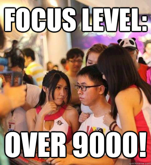 focus level: over 9000!  Focus level