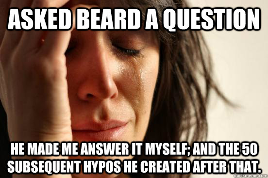 Asked Beard a Question He made me answer it myself; And the 50 subsequent hypos he created after that.  First World Problems