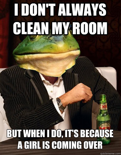 I DON'T ALWAYS CLEAN MY ROOM BUT WHEN I DO, IT'S BECAUSE
A GIRL IS COMING OVER - I DON'T ALWAYS CLEAN MY ROOM BUT WHEN I DO, IT'S BECAUSE
A GIRL IS COMING OVER  The Most Interesting Bachelor Frog