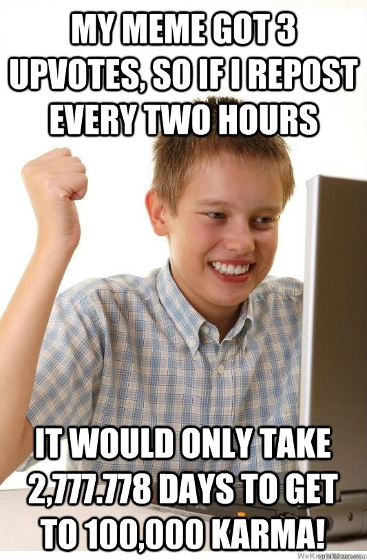 My meme got 3 upvotes, so if i repost every two hours it would only take 2,777.778 days to get to 100,000 Karma!  First Day On Internet Kid