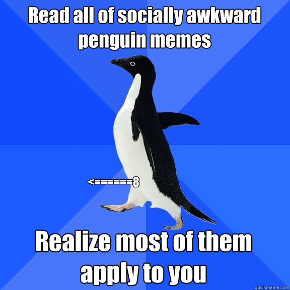 Read all of socially awkward penguin memes Realize most of them apply to you <======8  Socially Awkward Penguin