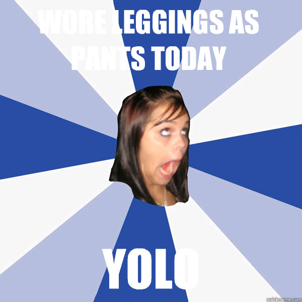Wore leggings as pants today  YOLO  Annoying Facebook Girl