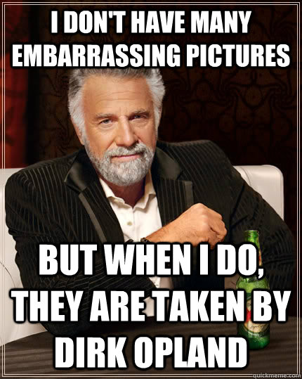 I don't have many embarrassing pictures  but when I do, they are taken by Dirk Opland  The Most Interesting Man In The World