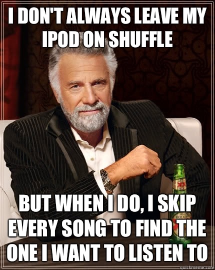 I don't always leave my iPod on shuffle But when i do, I skip every song to find the one I want to listen to  The Most Interesting Man In The World