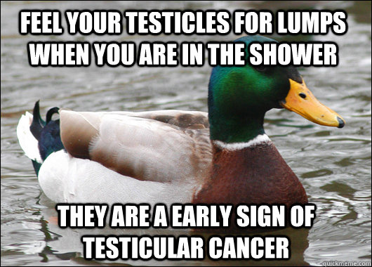 Feel your testicles for lumps when you are in the shower they are a early sign of Testicular Cancer - Feel your testicles for lumps when you are in the shower they are a early sign of Testicular Cancer  Actual Advice Mallard