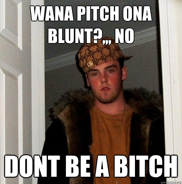wana pitch ona blunt?,,, no  DONT BE A BITCH  Scumbag Steve