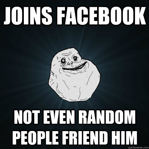 Joins Facebook Not even random people friend him  Forever Alone