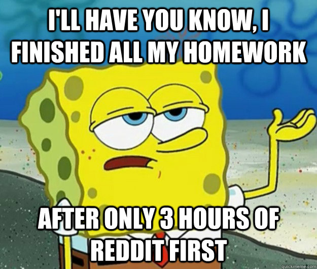 I'll have you know, I finished all my homework  after only 3 hours of reddit first  Tough Spongebob