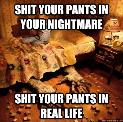 SHIT YOUR PANTS IN  YOUR NIGHTMARE SHIT YOUR PANTS IN REAL LIFE  