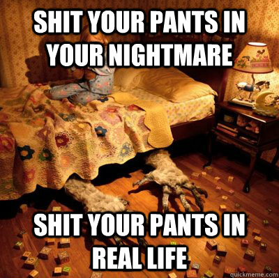 SHIT YOUR PANTS IN  YOUR NIGHTMARE SHIT YOUR PANTS IN REAL LIFE - SHIT YOUR PANTS IN  YOUR NIGHTMARE SHIT YOUR PANTS IN REAL LIFE  Scumbag Nightmare