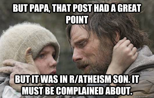 But papa, that post had a great point But it was in r/atheism son. It must be complained about.  Viggo Explains Reddit