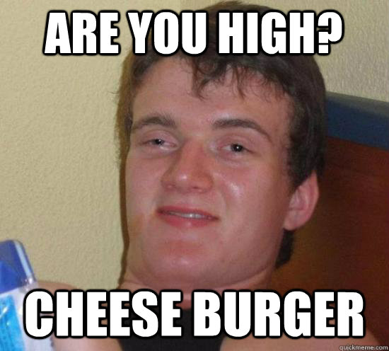 are you high? Cheese burger - are you high? Cheese burger  High guy
