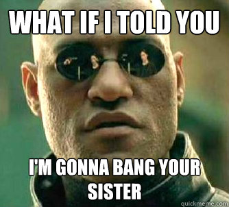 what if i told you i'm gonna bang your sister  Matrix Morpheus