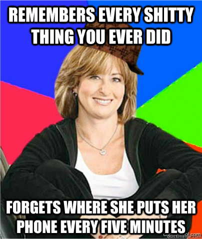 Remembers every shitty thing you ever did Forgets where she puts her phone every five minutes  scumbag suburban mom