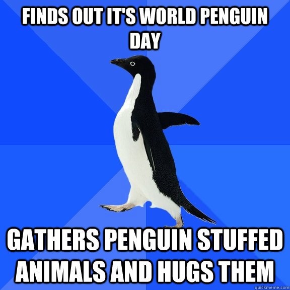 Finds out it's World Penguin Day Gathers penguin stuffed animals and hugs them  Socially Awkward Penguin