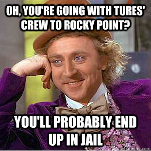 Oh, you're going with tures' crew to rocky point? you'll probably end up in jail  Creepy Wonka