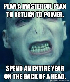 Plan a masterful plan to return to power.    Spend an entire year on the back of a head.  - Plan a masterful plan to return to power.    Spend an entire year on the back of a head.   Socially Awkward Voldemort