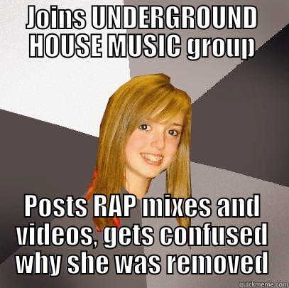 WRONG GROUP POSTER - JOINS UNDERGROUND HOUSE MUSIC GROUP POSTS RAP MIXES AND VIDEOS, GETS CONFUSED WHY SHE WAS REMOVED Musically Oblivious 8th Grader