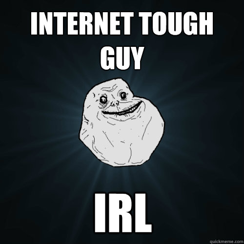Internet Tough guy IRL  Forever Alone