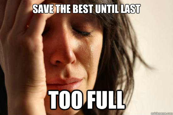 Save the best until last Too Full  First World Problems