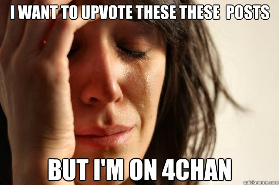 I want to upvote these these  Posts but i'm on 4chan  First World Problems