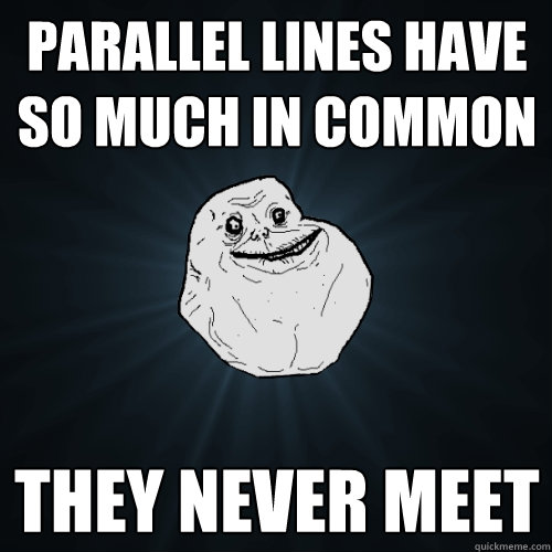 Parallel lines have so much in common They never meet  Forever Alone