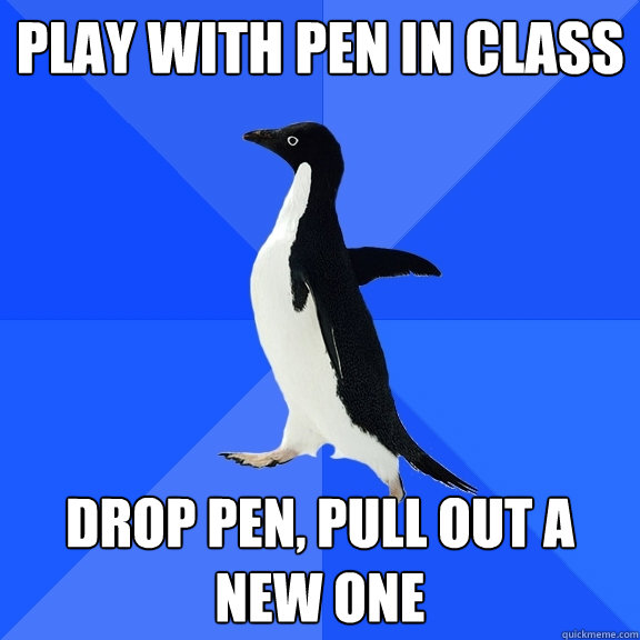 play with pen in class drop pen, pull out a new one  Socially Awkward Penguin