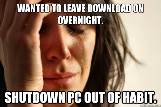 Wanted to leave download on overnight. Shutdown PC out of habit.  First World Problems