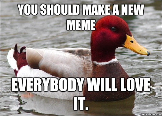 You should make a new meme Everybody will love it.   Malicious Advice Mallard