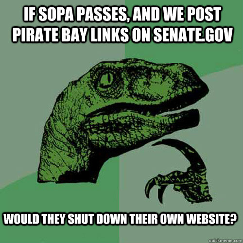 If Sopa passes, and we post Pirate Bay links on senate.gov Would they Shut down their own website? - If Sopa passes, and we post Pirate Bay links on senate.gov Would they Shut down their own website?  Philosoraptor