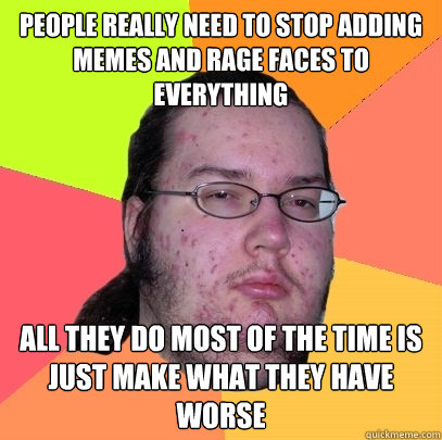 People really need to stop adding memes and rage faces to everything All they do most of the time is just make what they have worse  Butthurt Dweller