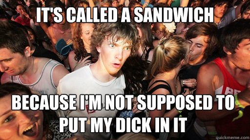 it's called a sandwich because I'm not supposed to put my dick in it  Sudden Clarity Clarence