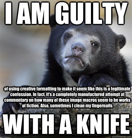 I AM GUILTY of using creative formatting to make it seem like this is a legitimate confession. In fact, it's a completely manufactured attempt at commentary on how many of these image macros seem to be works of fiction. Also, sometimes I clean my fingerna  Confession Bear