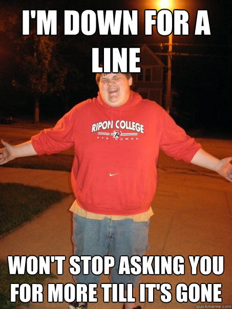 I'm down for a line won't stop asking you for more till it's gone  