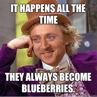 It happens all the time They always become blueberries.  Creepy Wonka