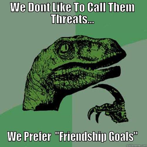 WE DONT LIKE TO CALL THEM THREATS... WE PREFER  
