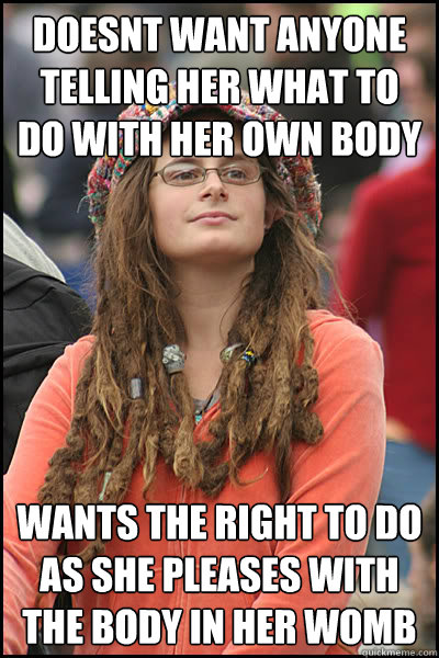 doesnt want anyone telling her what to do with her own body wants the right to do as she pleases with the body in her womb - doesnt want anyone telling her what to do with her own body wants the right to do as she pleases with the body in her womb  College Liberal