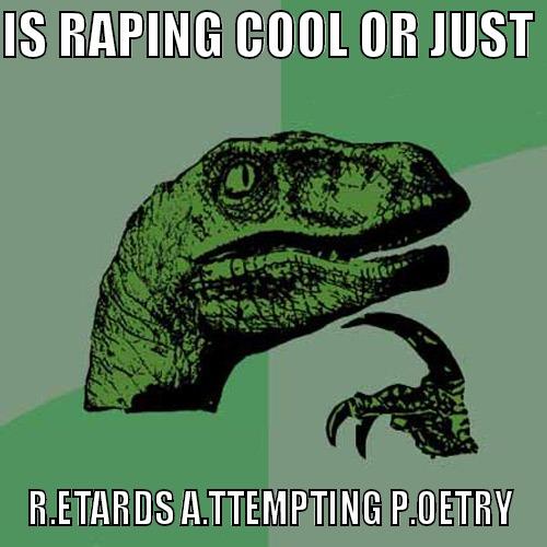 IS RAPING COOL OR JUST  R.ETARDS A.TTEMPTING P.OETRY Philosoraptor