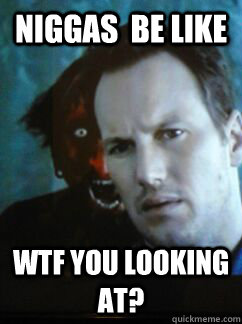 Niggas  be like Wtf you looking at?  Niggas be like