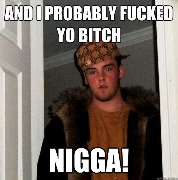 and i probably fucked yo bitch NIGGA! - and i probably fucked yo bitch NIGGA!  Scumbag Steve