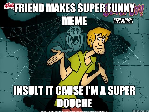 Friend makes super funny meme Insult it cause I'm a super douche  Irrational Shaggy