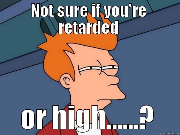 NOT SURE IF YOU'RE RETARDED OR HIGH......? Futurama Fry