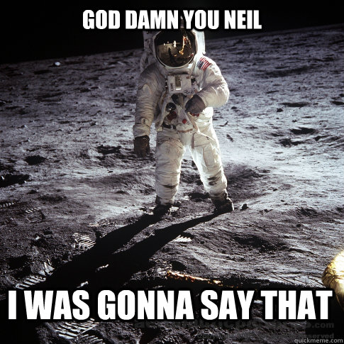 god damn you neil i was gonna say that  Buzz Aldrin